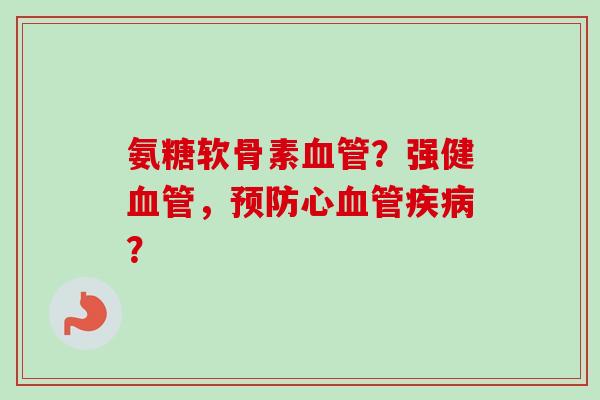 氨糖软骨素血管？强健血管，预防心血管疾病？