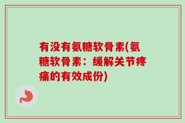 有没有氨糖软骨素(氨糖软骨素：缓解关节疼痛的有效成份)