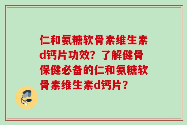 仁和氨糖软骨素维生素d钙片功效？了解健骨保健必备的仁和氨糖软骨素维生素d钙片？