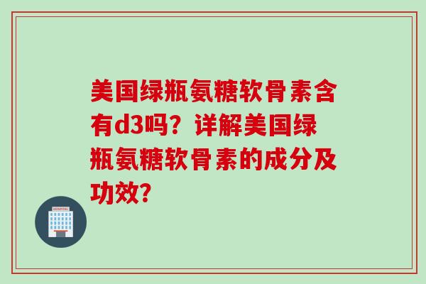 美国绿瓶氨糖软骨素含有d3吗？详解美国绿瓶氨糖软骨素的成分及功效？