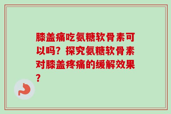 膝盖痛吃氨糖软骨素可以吗？探究氨糖软骨素对膝盖疼痛的缓解效果？