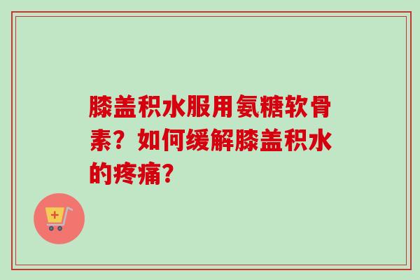 膝盖积水服用氨糖软骨素？如何缓解膝盖积水的疼痛？