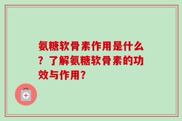 氨糖软骨素作用是什么？了解氨糖软骨素的功效与作用？