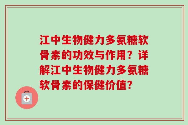 江中生物健力多氨糖软骨素的功效与作用?详解江中生物健力多氨糖软骨素的保健价值? 江中生物健力多氨糖软骨素的功效与作用?详解江中生物健力多氨糖软骨素的保健价值?