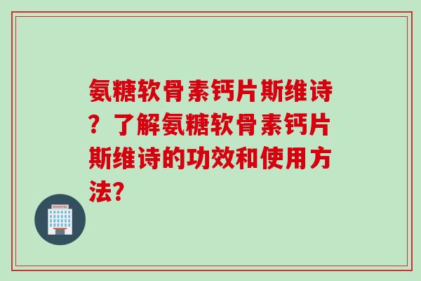 氨糖软骨素钙片斯维诗？了解氨糖软骨素钙片斯维诗的功效和使用方法？