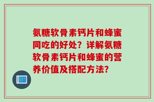 氨糖软骨素钙片和蜂蜜同吃的好处？详解氨糖软骨素钙片和蜂蜜的营养价值及搭配方法？