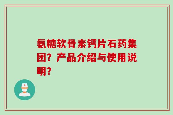 氨糖软骨素钙片石药集团?产品介绍与使用说明? 氨糖软骨素钙片石药集团?产品介绍与使用说明?