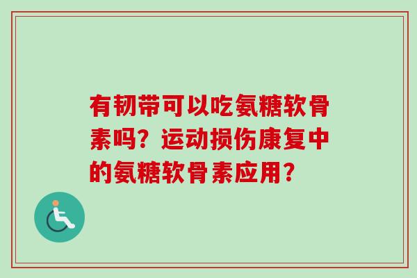 有韧带可以吃氨糖软骨素吗？运动损伤康复中的氨糖软骨素应用？