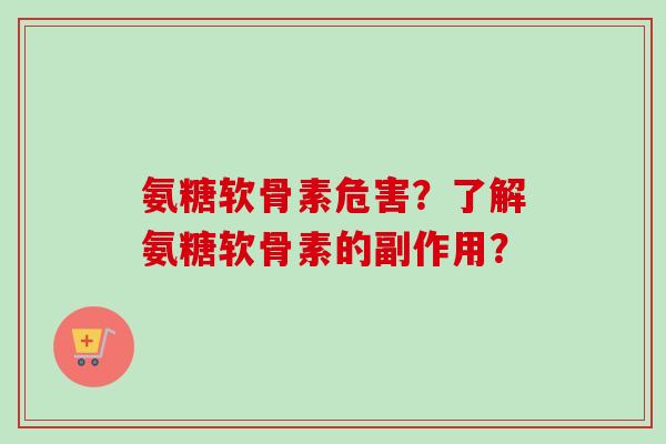 氨糖软骨素危害?了解氨糖软骨素的副作用? 氨糖软骨素危害?了解氨糖软骨素的副作用?