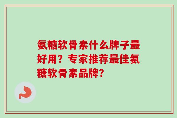 氨糖软骨素什么牌子最好用？专家推荐最佳氨糖软骨素品牌？