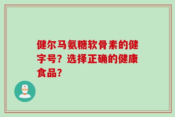 健尔马氨糖软骨素的健字号？选择正确的健康食品？