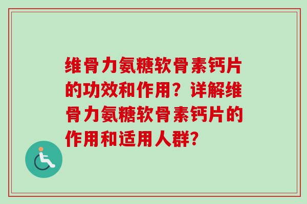 维骨力氨糖软骨素钙片的功效和作用？详解维骨力氨糖软骨素钙片的作用和适用人群？