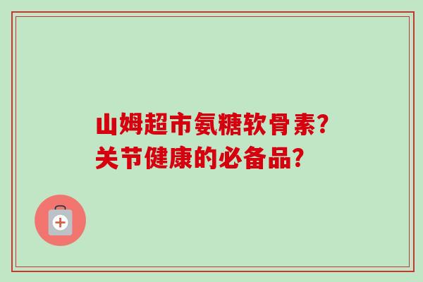 山姆超市氨糖软骨素?关节健康的必备品? 山姆超市氨糖软骨素?关节健康的必备品?