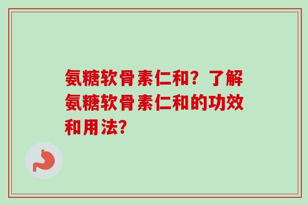 氨糖软骨素仁和？了解氨糖软骨素仁和的功效和用法？