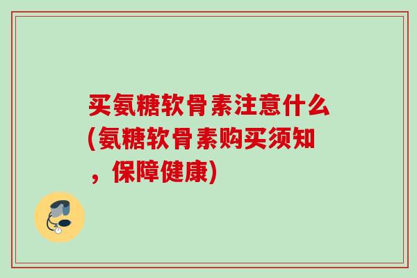 买氨糖软骨素注意什么(氨糖软骨素购买须知，保障健康)