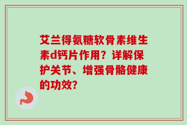 艾兰得氨糖软骨素维生素d钙片作用？详解保护关节、增强骨骼健康的功效？
