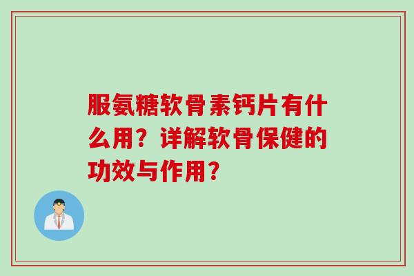 服氨糖软骨素钙片有什么用？详解软骨保健的功效与作用？