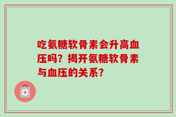 吃氨糖软骨素会升高吗？揭开氨糖软骨素与的关系？