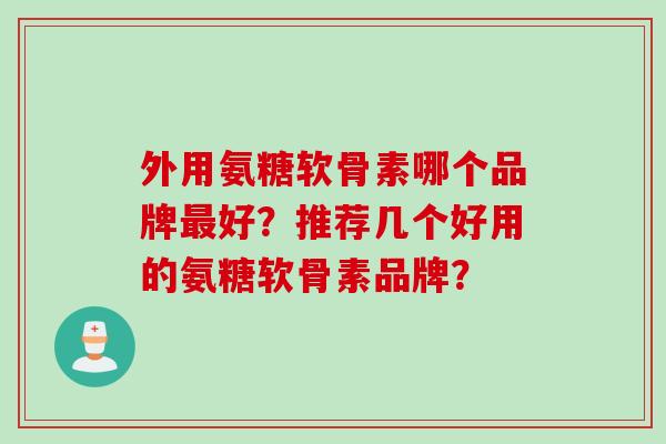 外用氨糖软骨素哪个品牌最好？推荐几个好用的氨糖软骨素品牌？