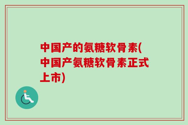 中国产的氨糖软骨素(中国产氨糖软骨素正式上市)