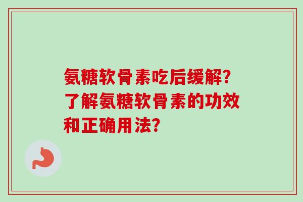 氨糖软骨素吃后缓解？了解氨糖软骨素的功效和正确用法？