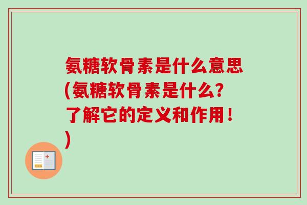 氨糖软骨素是什么意思(氨糖软骨素是什么？了解它的定义和作用！)