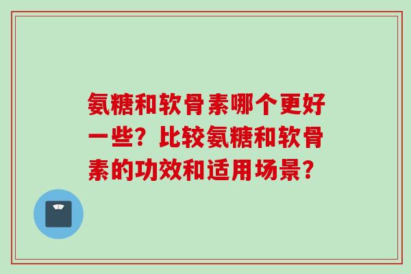 氨糖和软骨素哪个更好一些？比较氨糖和软骨素的功效和适用场景？