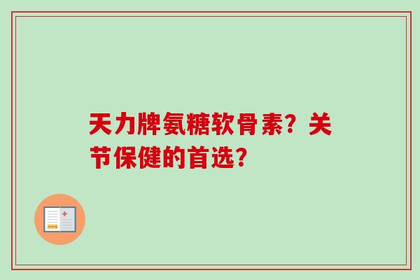 天力牌氨糖软骨素？关节保健的首选？