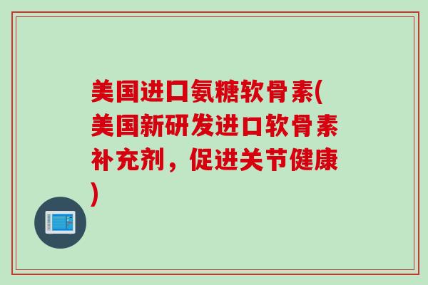 美国进囗氨糖软骨素(美国新研发进口软骨素补充剂，促进关节健康)