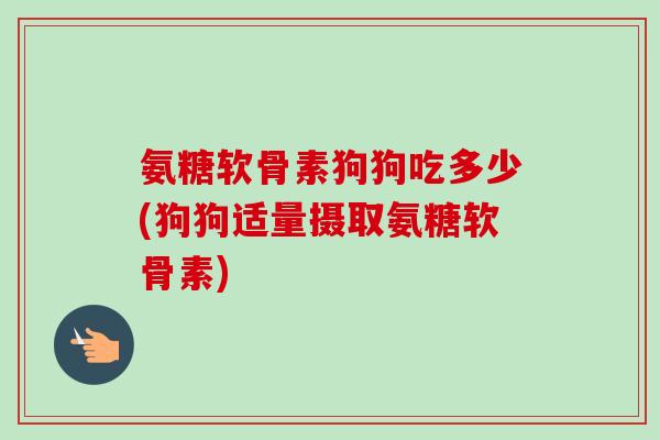 氨糖软骨素狗狗吃多少(狗狗适量摄取氨糖软骨素) 氨糖软骨素狗狗吃多少(狗狗适量摄取氨糖软骨素)