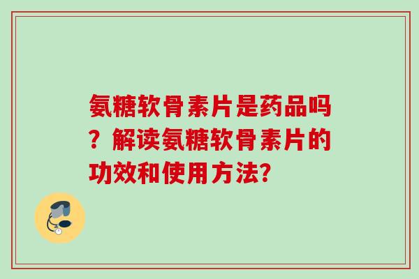 氨糖软骨素片是药品吗？解读氨糖软骨素片的功效和使用方法？