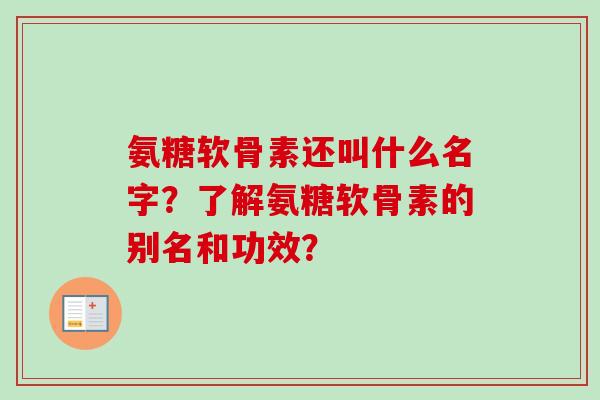 氨糖软骨素还叫什么名字？了解氨糖软骨素的别名和功效？