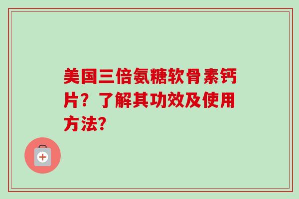 美国三倍氨糖软骨素钙片？了解其功效及使用方法？