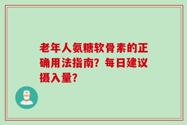 老年人氨糖软骨素的正确用法指南？每日建议摄入量？