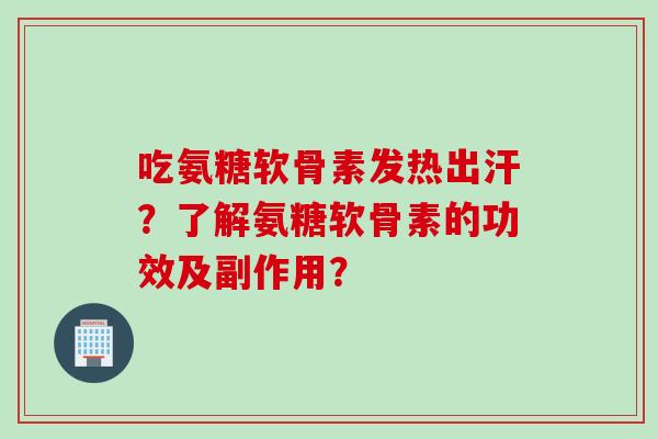吃氨糖软骨素发热出汗？了解氨糖软骨素的功效及副作用？
