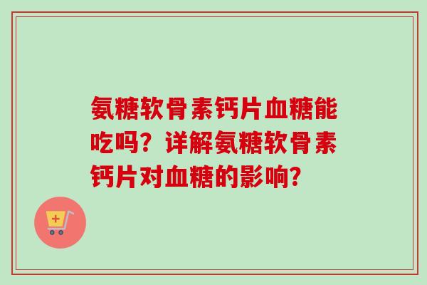 氨糖软骨素钙片血糖能吃吗？详解氨糖软骨素钙片对血糖的影响？