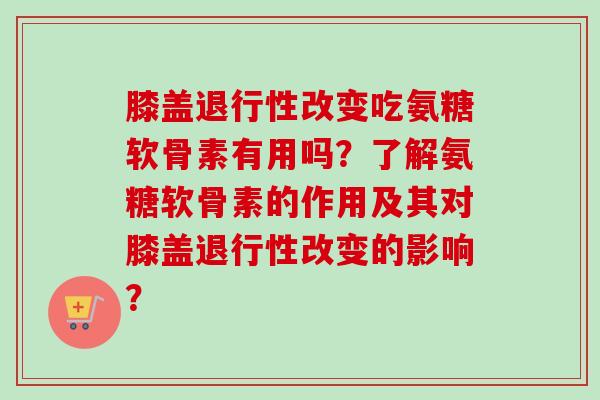 膝盖改变吃氨糖软骨素有用吗?了解氨糖软骨素的作用及其对膝盖改变的影响? 膝盖改变吃氨糖软骨素有用吗?了解氨糖软骨素的作用及其对膝盖改变的影响?