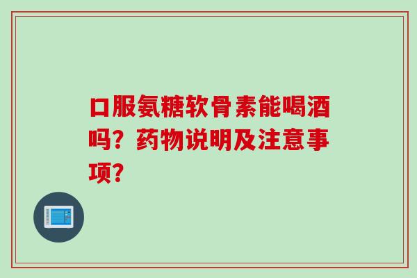 口服氨糖软骨素能喝酒吗?说明及注意事项? 口服氨糖软骨素能喝酒吗?说明及注意事项?