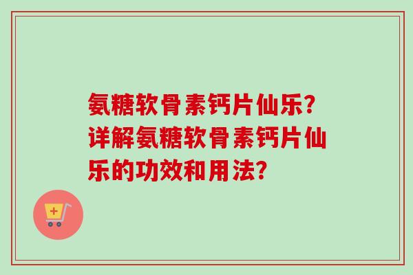 氨糖软骨素钙片仙乐？详解氨糖软骨素钙片仙乐的功效和用法？