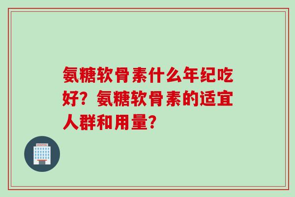氨糖软骨素什么年纪吃好？氨糖软骨素的适宜人群和用量？