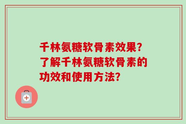 千林氨糖软骨素效果？了解千林氨糖软骨素的功效和使用方法？