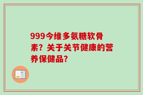 999今维多氨糖软骨素？关于关节健康的营养保健品？