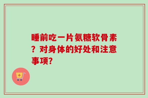 睡前吃一片氨糖软骨素?对身体的好处和注意事项? 睡前吃一片氨糖软骨素?对身体的好处和注意事项?