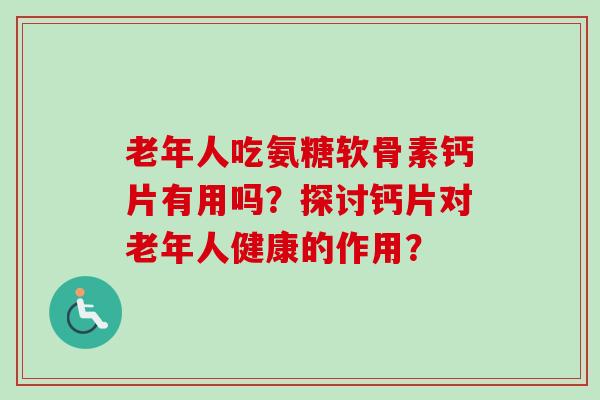 老年人吃氨糖软骨素钙片有用吗？探讨钙片对老年人健康的作用？