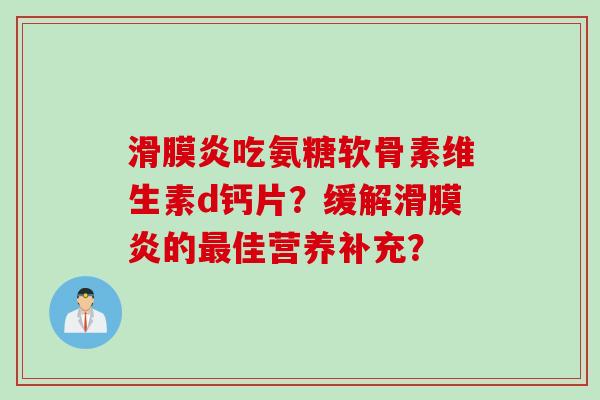 滑膜炎吃氨糖软骨素维生素d钙片？缓解滑膜炎的最佳营养补充？