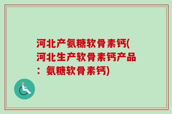 河北产氨糖软骨素钙(河北生产软骨素钙产品：氨糖软骨素钙)