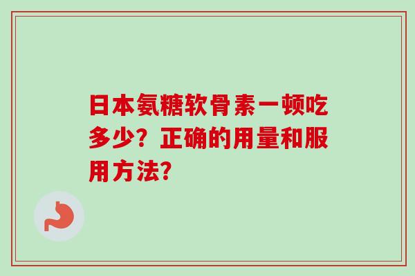 日本氨糖软骨素一顿吃多少？正确的用量和服用方法？