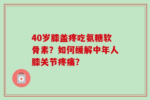 40岁膝盖疼吃氨糖软骨素？如何缓解中年人膝关节疼痛？