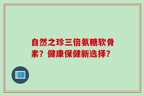 自然之珍三倍氨糖软骨素？健康保健新选择？