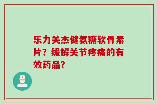 乐力关杰健氨糖软骨素片？缓解关节疼痛的有效药品？